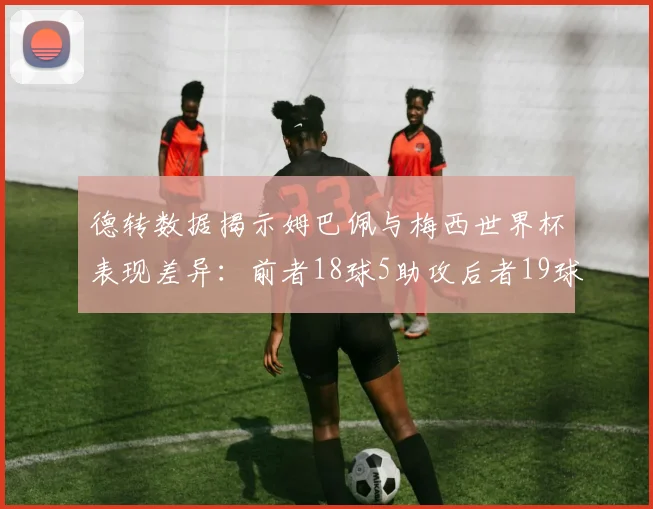 德转数据揭示姆巴佩与梅西世界杯表现差异：前者18球5助攻后者19球8助攻