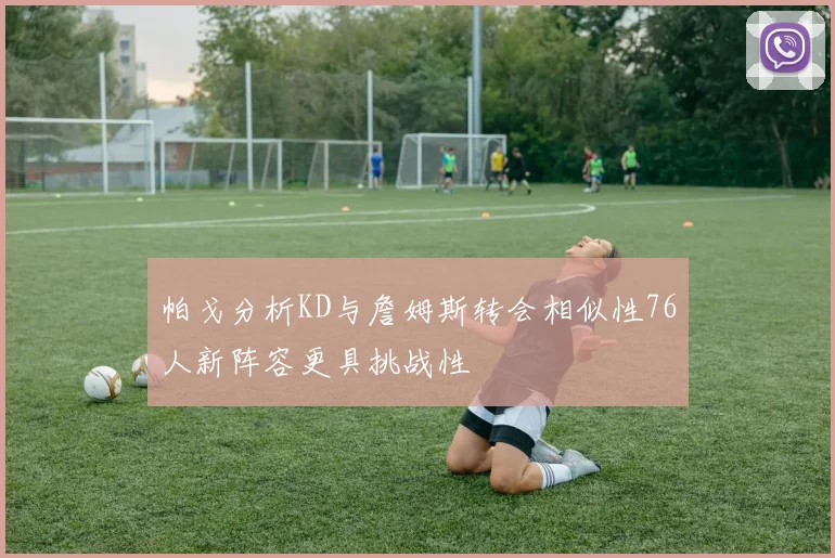 帕戈分析KD与詹姆斯转会相似性76人新阵容更具挑战性