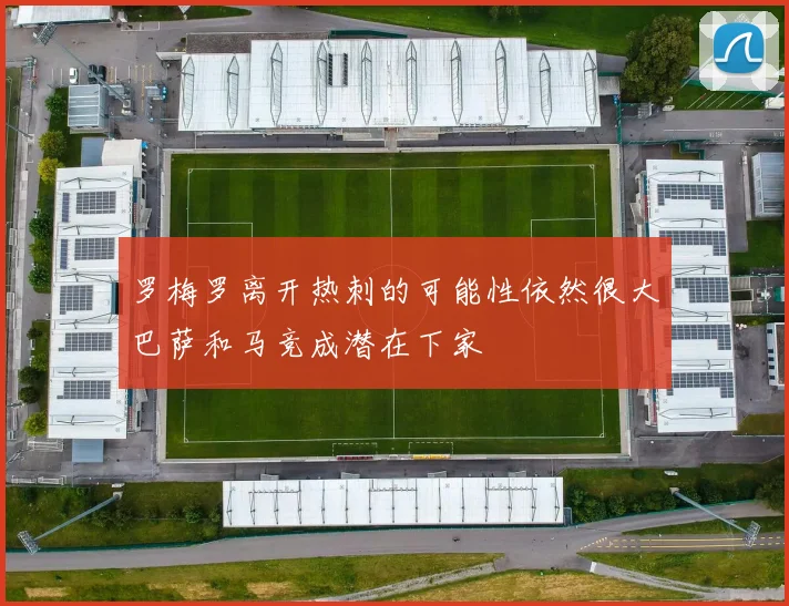 罗梅罗离开热刺的可能性依然很大巴萨和马竞成潜在下家