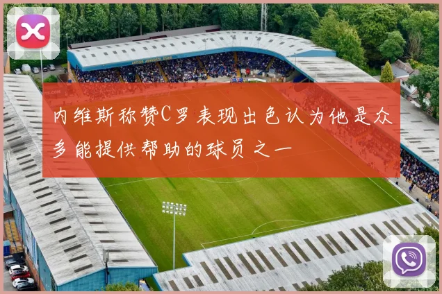 内维斯称赞C罗表现出色认为他是众多能提供帮助的球员之一