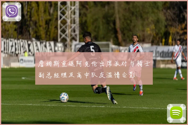 詹姆斯重返阿克伦出席派对与骑士副总经理及高中队友温情合影