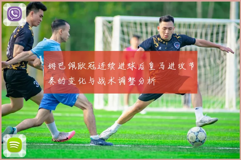 姆巴佩欧冠连续进球后皇马进攻节奏的变化与战术调整分析