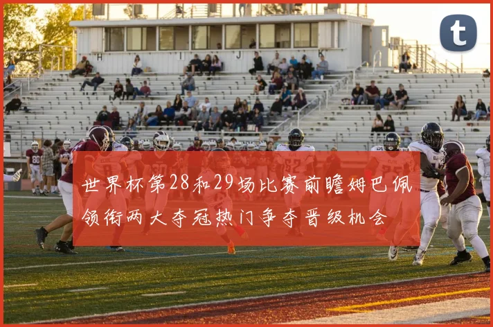 世界杯第28和29场比赛前瞻姆巴佩领衔两大夺冠热门争夺晋级机会