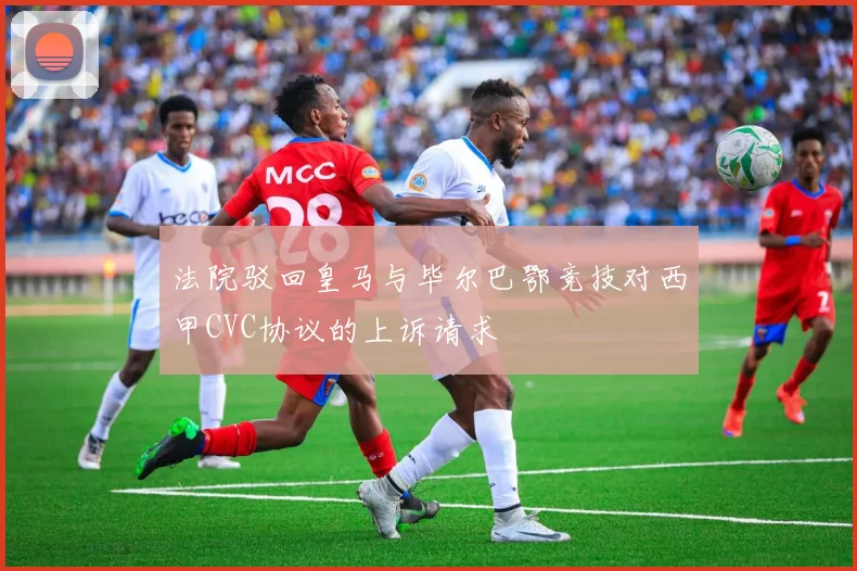 法院驳回皇马与毕尔巴鄂竞技对西甲CVC协议的上诉请求