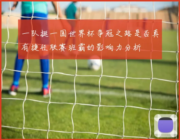 一队挺一国世界杯争冠之路是否真有捷径联赛班霸的影响力分析