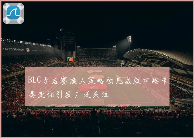 BLG季后赛换人策略初见成效中路节奏变化引发广泛关注