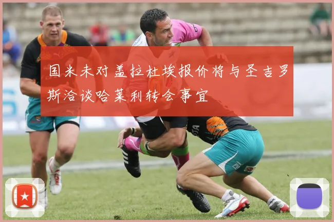 国米未对盖拉杜埃报价将与圣吉罗斯洽谈哈莱利转会事宜