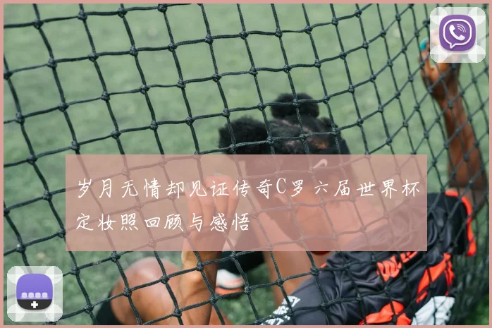 岁月无情却见证传奇C罗六届世界杯定妆照回顾与感悟