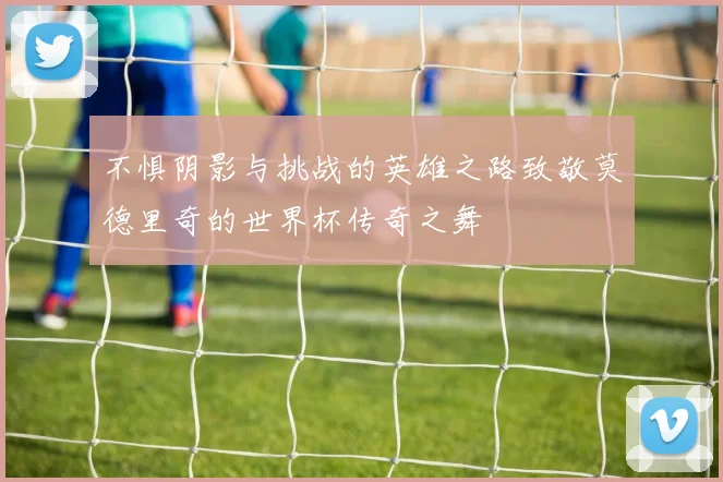 不惧阴影与挑战的英雄之路致敬莫德里奇的世界杯传奇之舞