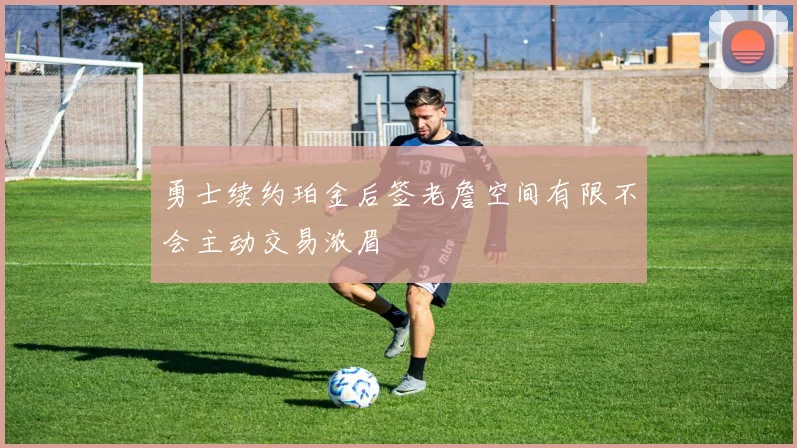 勇士续约珀金后签老詹空间有限不会主动交易浓眉