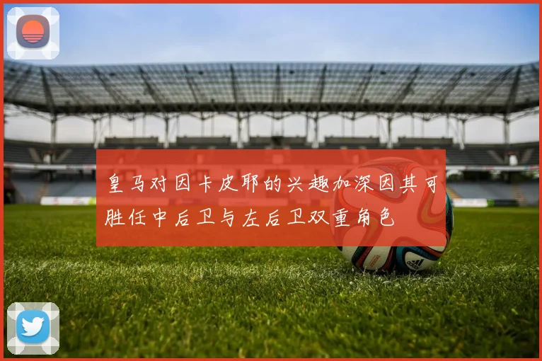 皇马对因卡皮耶的兴趣加深因其可胜任中后卫与左后卫双重角色