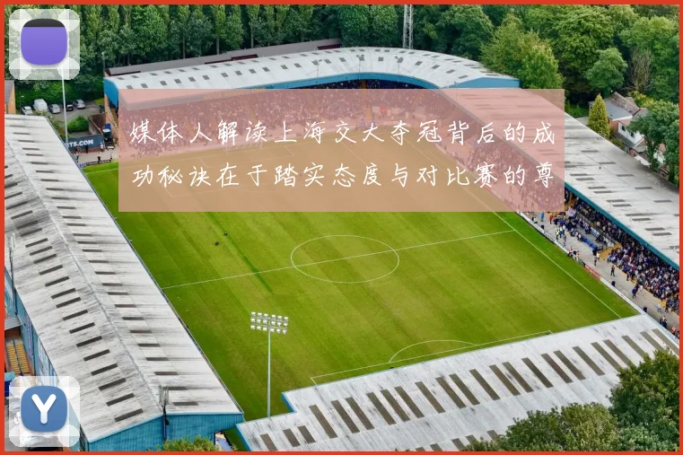 媒体人解读上海交大夺冠背后的成功秘诀在于踏实态度与对比赛的尊重