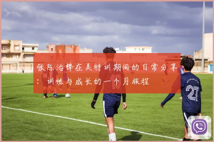 张陈治锋在美特训期间的日常分享：训练与成长的一个月旅程