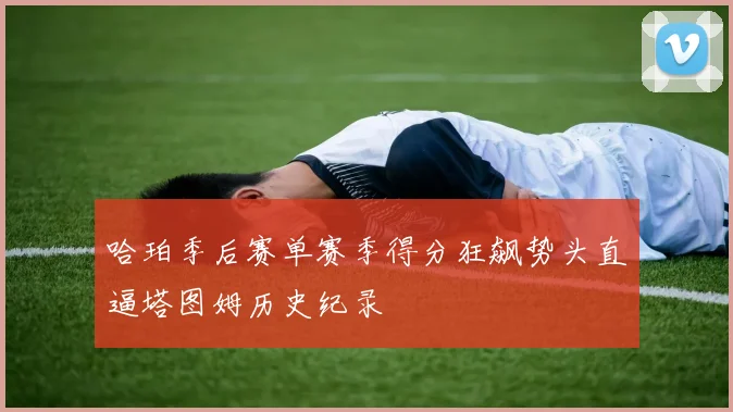 哈珀季后赛单赛季得分狂飙势头直逼塔图姆历史纪录