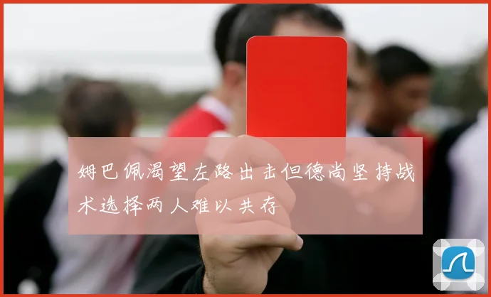 姆巴佩渴望左路出击但德尚坚持战术选择两人难以共存