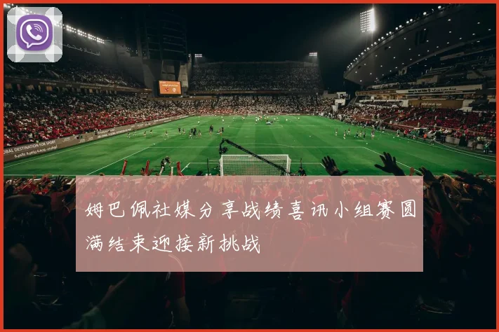 姆巴佩社媒分享战绩喜讯小组赛圆满结束迎接新挑战
